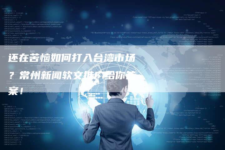 还在苦恼如何打入台湾市场?常州新闻软文推广给你答案!-直编新闻自助发稿平台