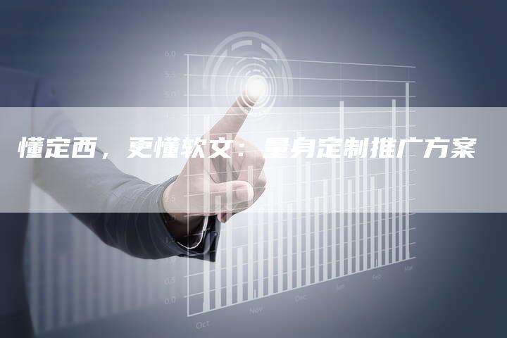 懂定西,更懂软文:量身定制推广方案-直编新闻自助发稿平台