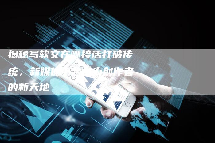 揭秘写软文在哪接活打破传统,新媒体平台成为创作者的新天地-直编新闻自助发稿平台