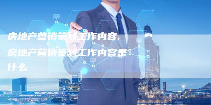 房地产营销策划工作内容,房地产营销策划工作内容是什么-直编新闻自助发稿平台