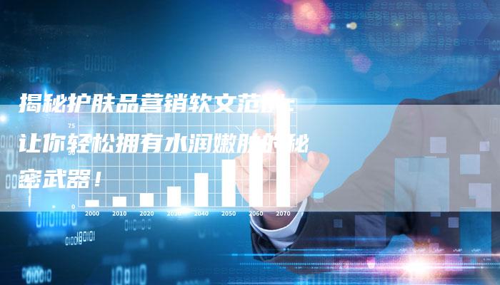 揭秘护肤品营销软文范例:让你轻松拥有水润嫩肤的秘密武器!-直编新闻自助发稿平台