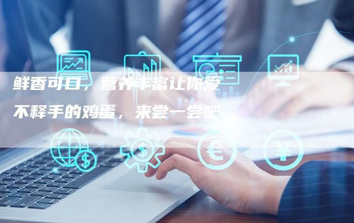 鲜香可口,营养丰富让你爱不释手的鸡蛋,来尝一尝吧-直编新闻自助发稿平台