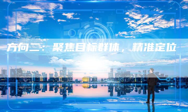 方向二:聚焦目标群体,精准定位-直编新闻自助发稿平台