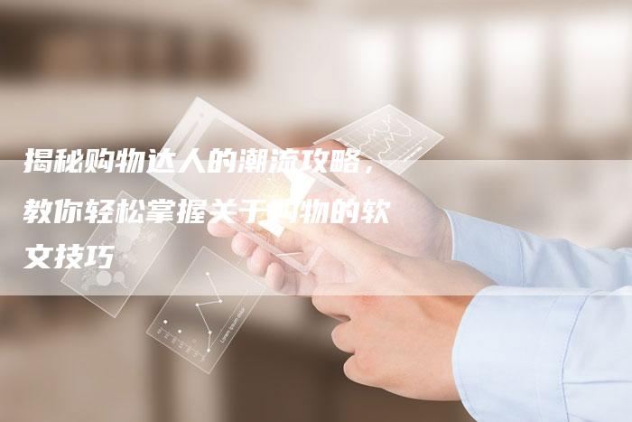 揭秘购物达人的潮流攻略,教你轻松掌握关于购物的软文技巧-直编新闻自助发稿平台