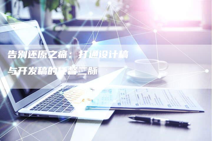 告别还原之痛:打通设计稿与开发稿的任督二脉-直编新闻自助发稿平台