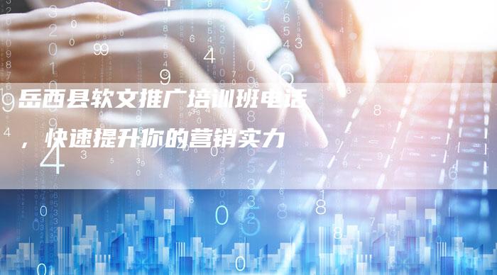 岳西县软文推广培训班电话,快速提升你的营销实力-直编新闻自助发稿平台