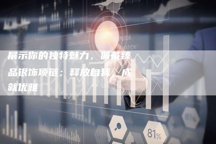 展示你的独特魅力,佩戴臻品银饰项链:释放自我,成就优雅-直编新闻自助发稿平台