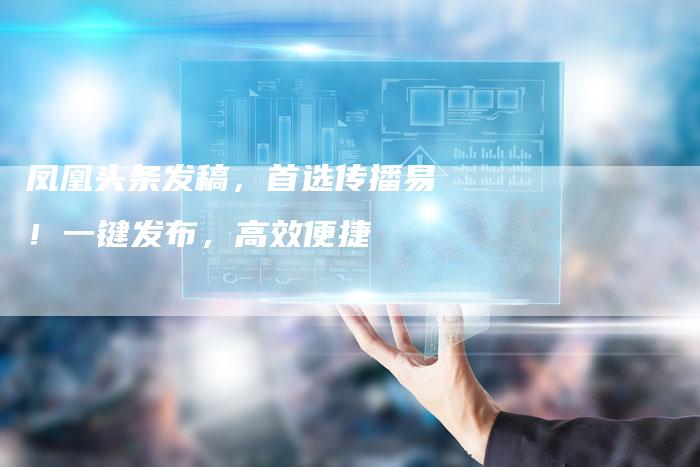 凤凰头条发稿,首选传播易!一键发布,高效便捷-直编新闻自助发稿平台