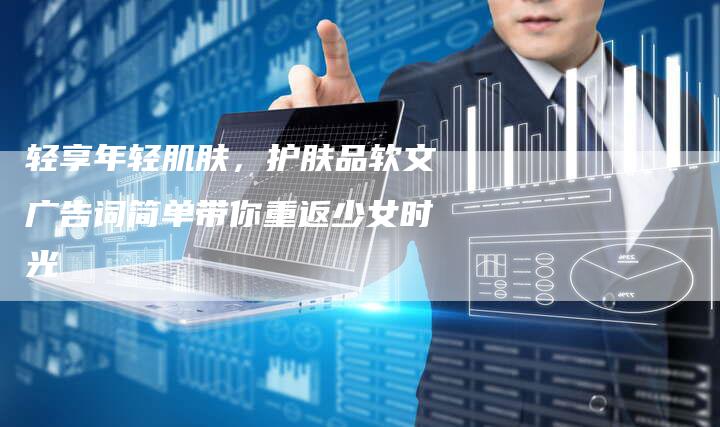 轻享年轻肌肤,护肤品软文广告词简单带你重返少女时光-直编新闻自助发稿平台