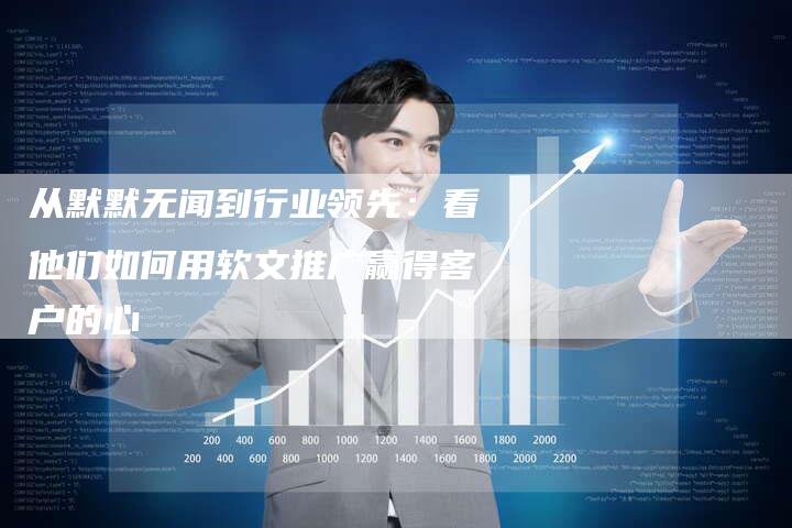 从默默无闻到行业领先:看他们如何用软文推广赢得客户的心-直编新闻自助发稿平台