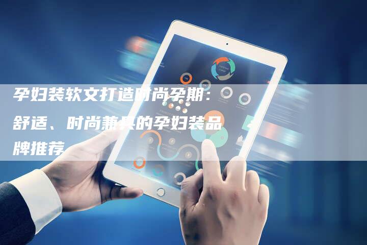 孕妇装软文打造时尚孕期:舒适、时尚兼具的孕妇装品牌推荐-直编新闻自助发稿平台