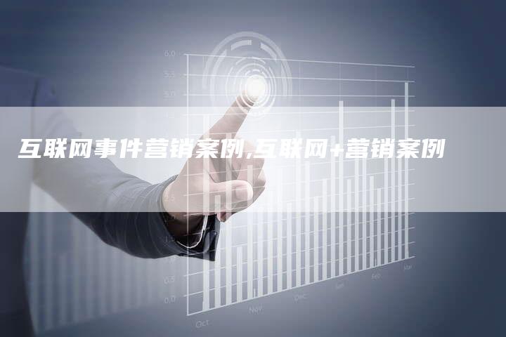 互联网事件营销案例,互联网+营销案例-直编新闻自助发稿平台