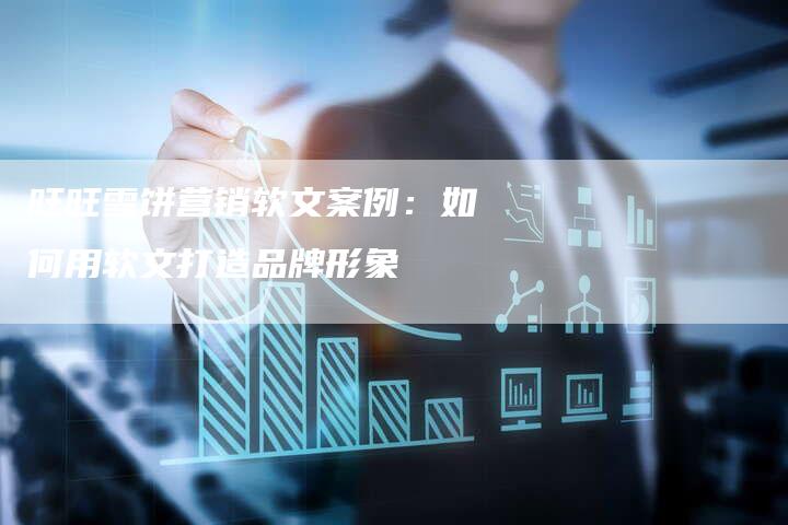 旺旺雪饼营销软文案例:如何用软文打造品牌形象-直编新闻自助发稿平台