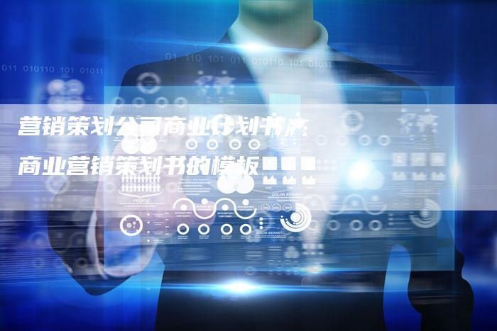 营销策划公司商业计划书,商业营销策划书的模板-直编新闻自助发稿平台