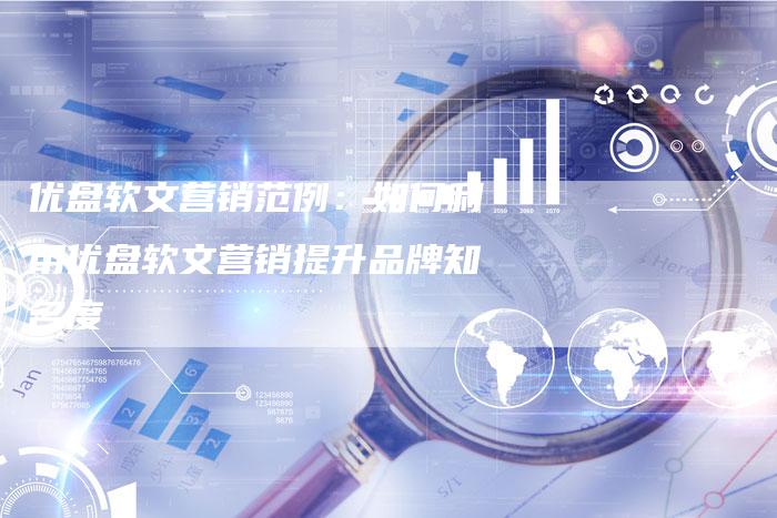 优盘软文营销范例:如何利用优盘软文营销提升品牌知名度-直编新闻自助发稿平台