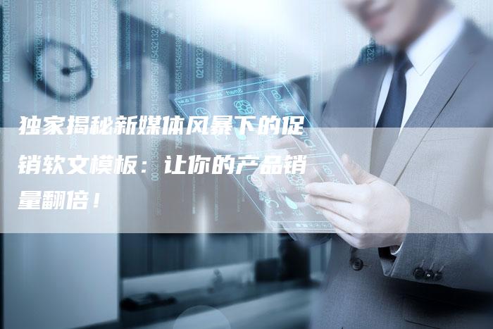 独家揭秘新媒体风暴下的促销软文模板:让你的产品销量翻倍!-直编新闻自助发稿平台