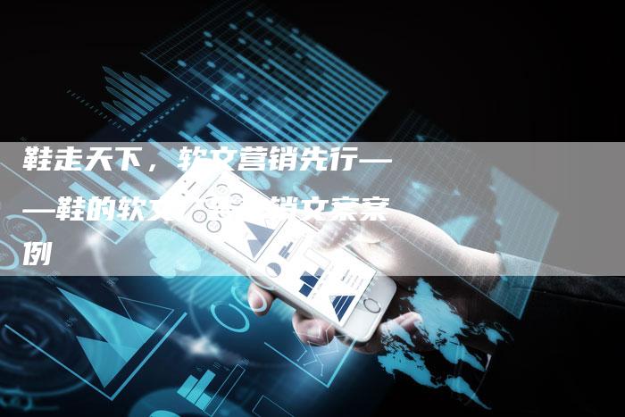 鞋走天下,软文营销先行——鞋的软文广告营销文案案例-直编新闻自助发稿平台