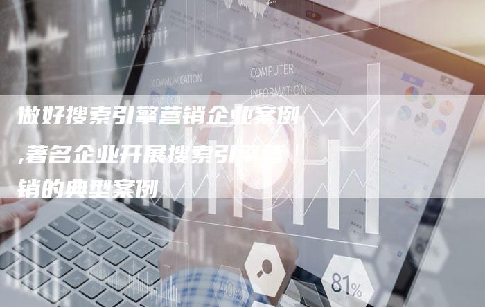 做好搜索引擎营销企业案例,著名企业开展搜索引擎营销的典型案例-直编新闻自助发稿平台