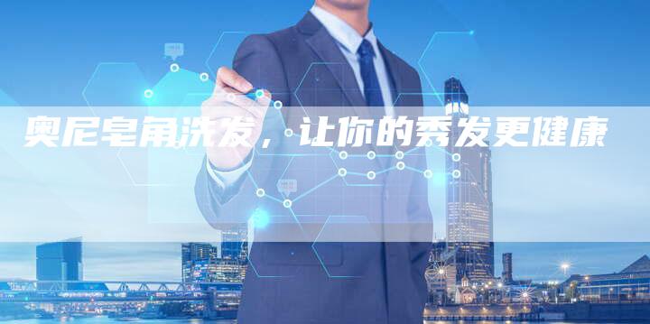 奥尼皂角洗发,让你的秀发更健康-直编新闻自助发稿平台