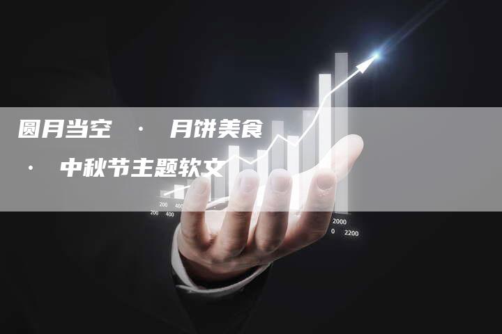 圆月当空 · 月饼美食 · 中秋节主题软文-直编新闻自助发稿平台