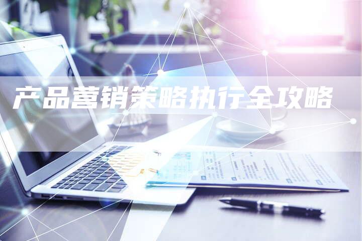 产品营销策略执行全攻略-直编新闻自助发稿平台