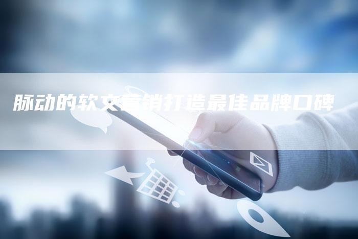 脉动的软文营销打造最佳品牌口碑-直编新闻自助发稿平台