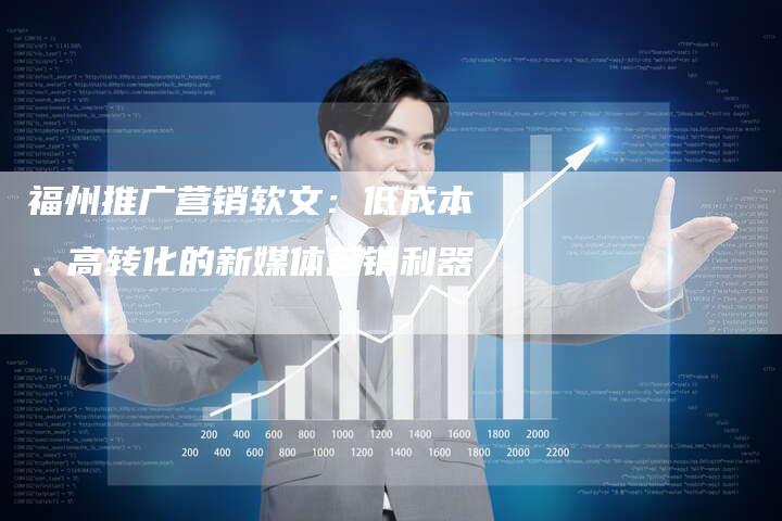 福州推广营销软文:低成本、高转化的新媒体营销利器-直编新闻自助发稿平台