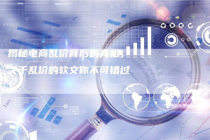 揭秘电商乱价背后的真相,关于乱价的软文你不可错过!-直编新闻自助发稿平台