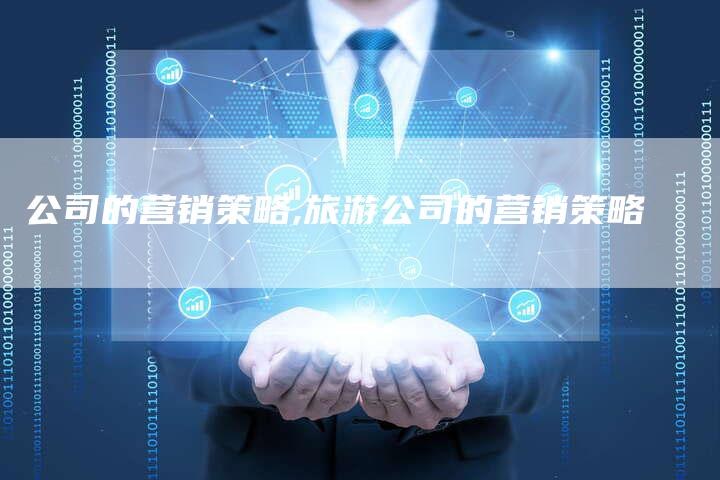 公司的营销策略,旅游公司的营销策略-直编新闻自助发稿平台