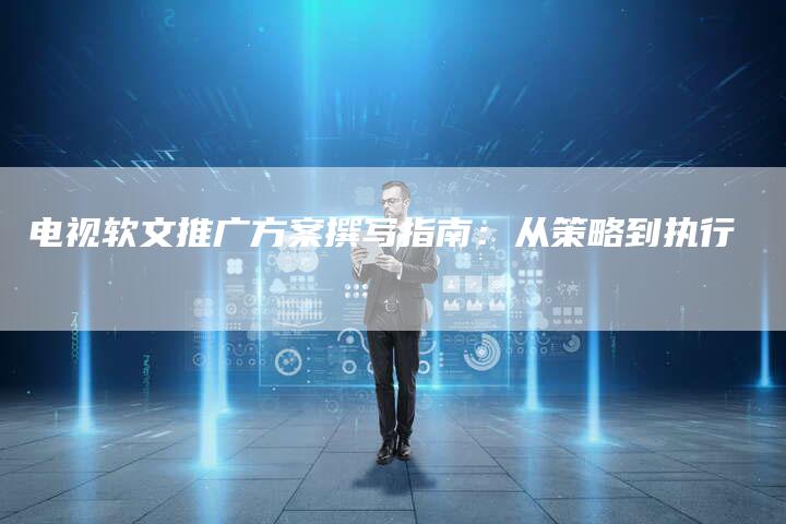 电视软文推广方案撰写指南:从策略到执行-直编新闻自助发稿平台