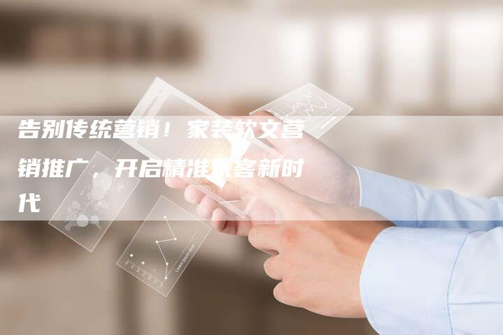 告别传统营销!家装软文营销推广,开启精准获客新时代-直编新闻自助发稿平台