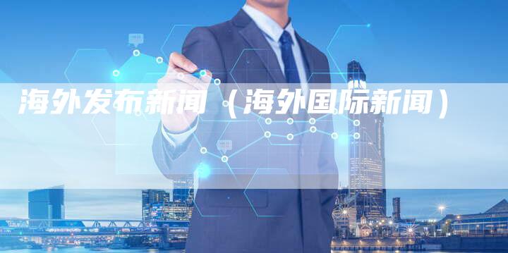 海外发布新闻(海外国际新闻)-直编新闻自助发稿平台