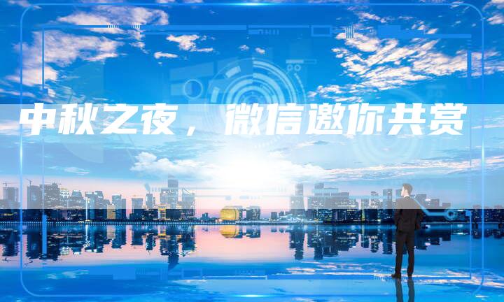 中秋之夜,微信邀你共赏-直编新闻自助发稿平台