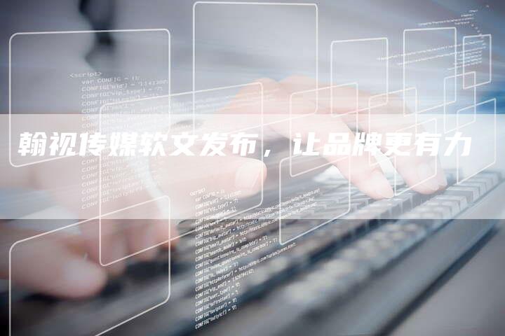 翰视传媒软文发布,让品牌更有力-直编新闻自助发稿平台