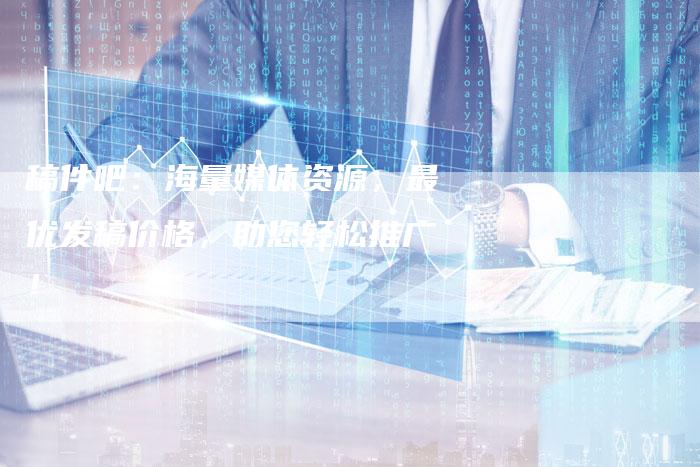 稿件吧:海量媒体资源,最优发稿价格,助您轻松推广!-直编新闻自助发稿平台