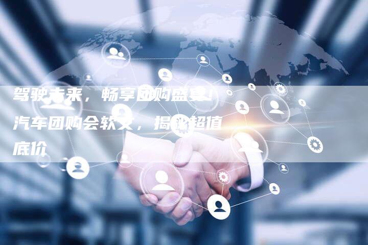 驾驶未来,畅享团购盛宴!汽车团购会软文,揭秘超值底价-直编新闻自助发稿平台