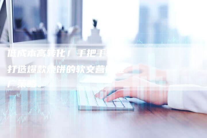 低成本高转化!手把手教你打造爆款烧饼的软文营销推广策略。-直编新闻自助发稿平台