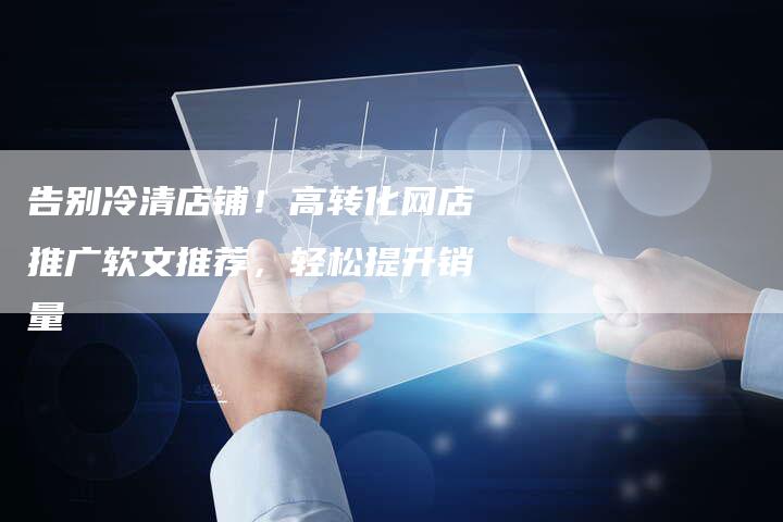 告别冷清店铺!高转化网店推广软文推荐,轻松提升销量-直编新闻自助发稿平台