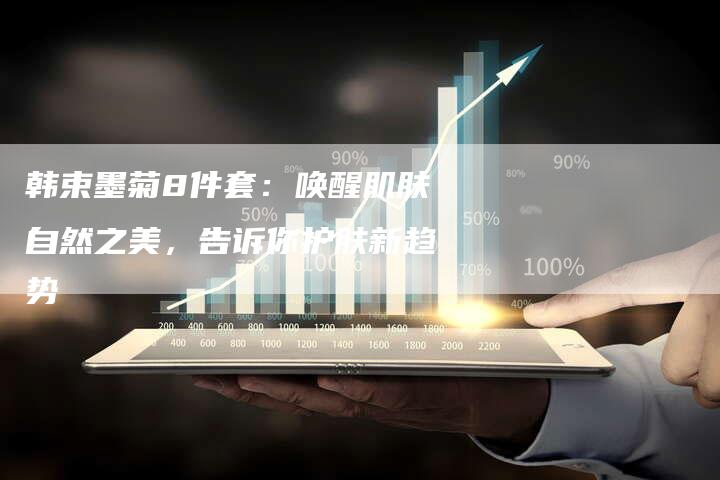 韩束墨菊8件套:唤醒肌肤自然之美,告诉你护肤新趋势-直编新闻自助发稿平台