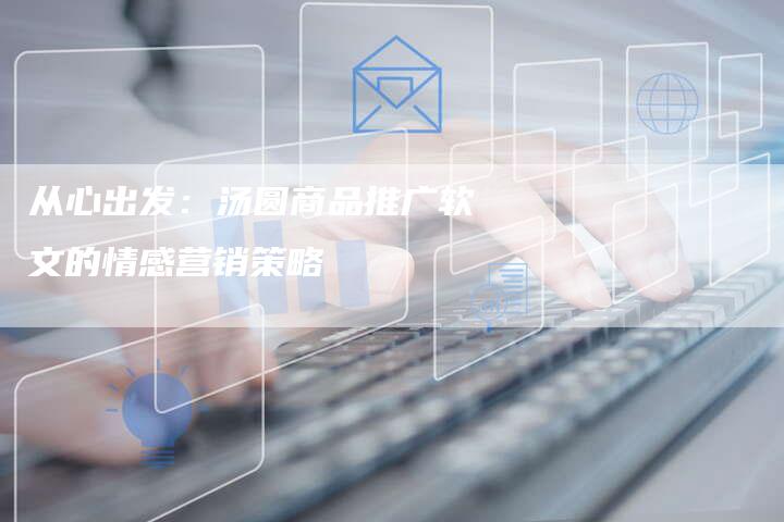从心出发:汤圆商品推广软文的情感营销策略-直编新闻自助发稿平台