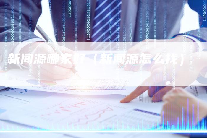 新闻源哪家好(新闻源怎么找)-直编新闻自助发稿平台