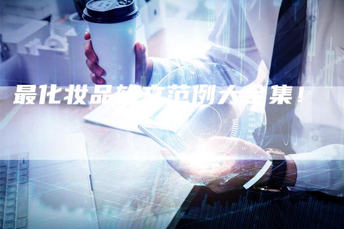 最化妆品软文范例大全集!-直编新闻自助发稿平台