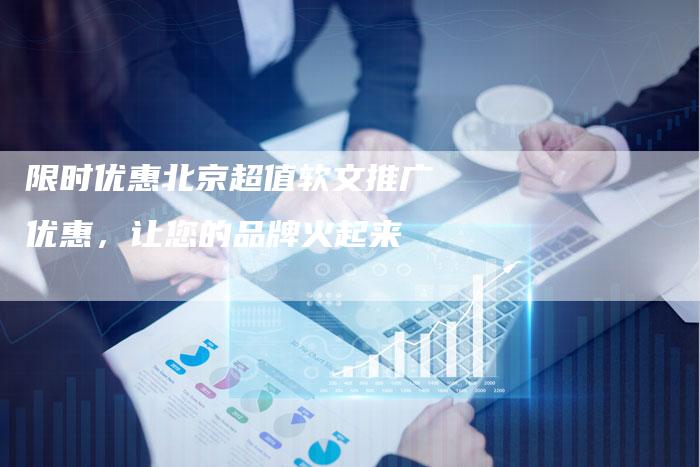 限时优惠北京超值软文推广优惠,让您的品牌火起来-直编新闻自助发稿平台