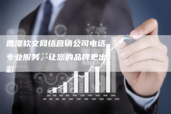 鹰潭软文网络营销公司电话专业服务,让您的品牌更出彩-直编新闻自助发稿平台