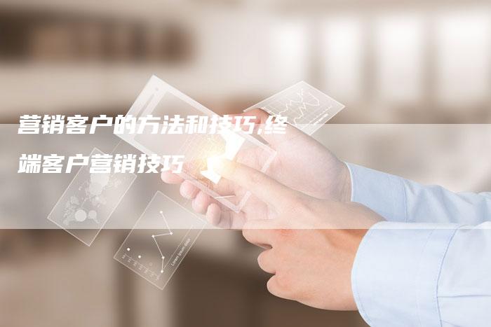 营销客户的方法和技巧,终端客户营销技巧-直编新闻自助发稿平台