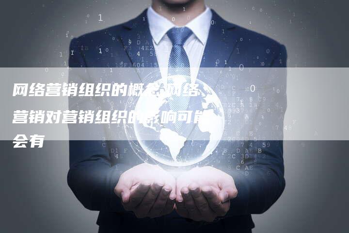 网络营销组织的概念,网络营销对营销组织的影响可能会有-直编新闻自助发稿平台