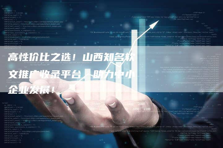 高性价比之选!山西知名软文推广收录平台,助力中小企业发展!-直编新闻自助发稿平台