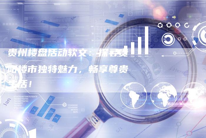 贵州楼盘活动软文:探寻贵阳楼市独特魅力,畅享尊贵生活!-直编新闻自助发稿平台