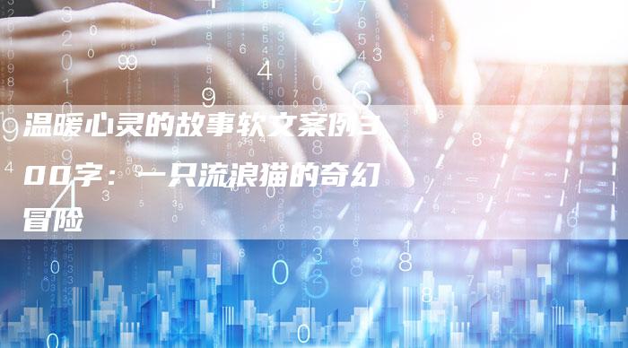 温暖心灵的故事软文案例300字:一只流浪猫的奇幻冒险-直编新闻自助发稿平台