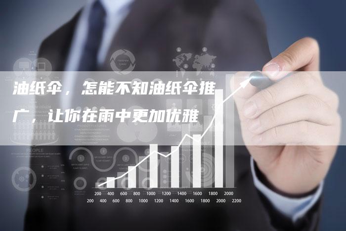 油纸伞,怎能不知油纸伞推广,让你在雨中更加优雅-直编新闻自助发稿平台